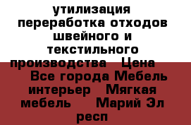 утилизация переработка отходов швейного и текстильного производства › Цена ­ 100 - Все города Мебель, интерьер » Мягкая мебель   . Марий Эл респ.